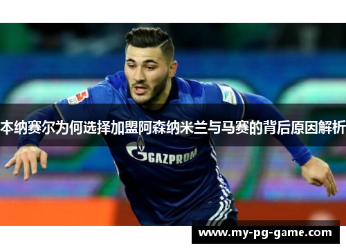 本纳赛尔为何选择加盟阿森纳米兰与马赛的背后原因解析