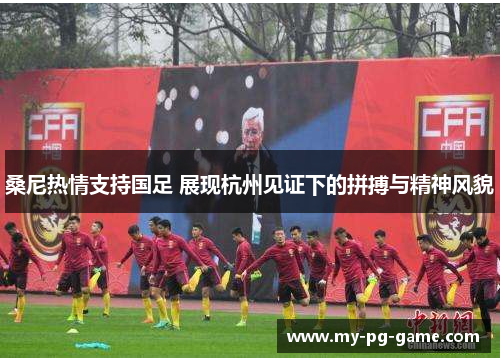 桑尼热情支持国足 展现杭州见证下的拼搏与精神风貌