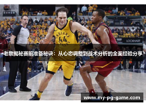 老詹揭秘赛前准备秘诀：从心态调整到战术分析的全面经验分享