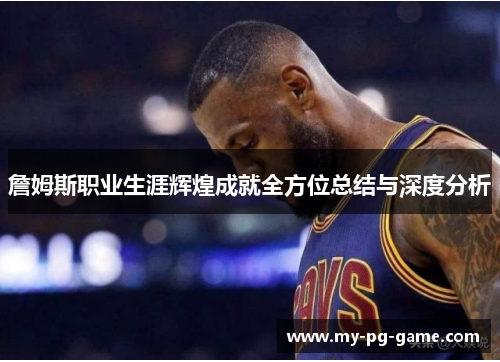 詹姆斯职业生涯辉煌成就全方位总结与深度分析