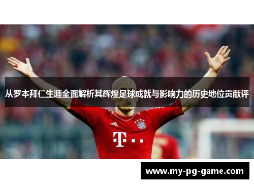 从罗本拜仁生涯全面解析其辉煌足球成就与影响力的历史地位贡献评