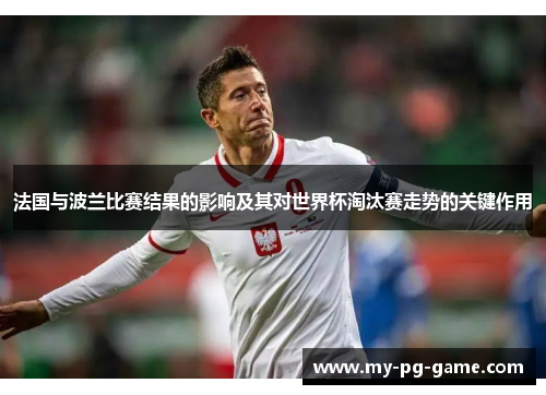 法国与波兰比赛结果的影响及其对世界杯淘汰赛走势的关键作用