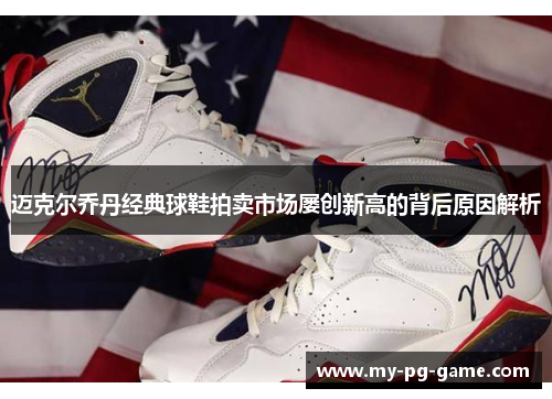 迈克尔乔丹经典球鞋拍卖市场屡创新高的背后原因解析