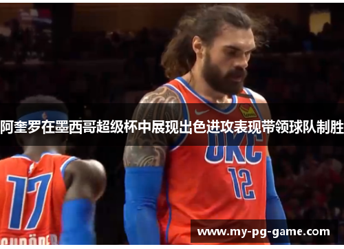 阿奎罗在墨西哥超级杯中展现出色进攻表现带领球队制胜