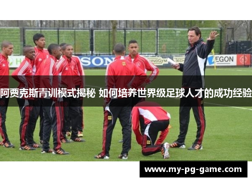 阿贾克斯青训模式揭秘 如何培养世界级足球人才的成功经验