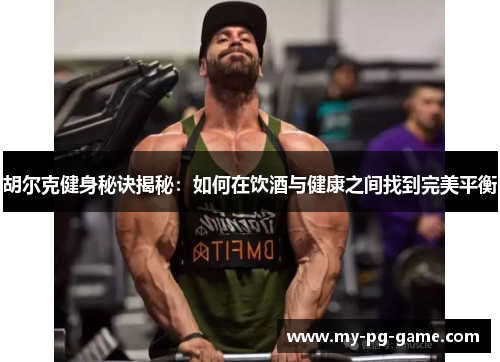 胡尔克健身秘诀揭秘：如何在饮酒与健康之间找到完美平衡