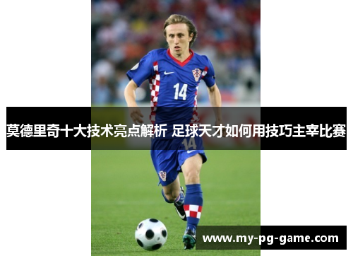 莫德里奇十大技术亮点解析 足球天才如何用技巧主宰比赛