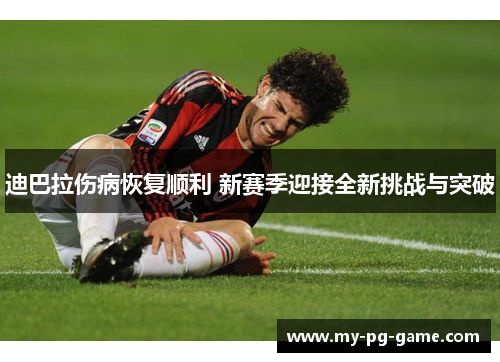 迪巴拉伤病恢复顺利 新赛季迎接全新挑战与突破