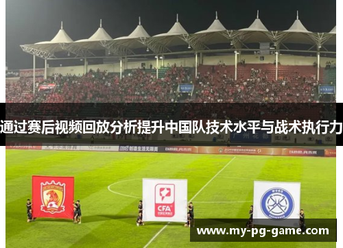 通过赛后视频回放分析提升中国队技术水平与战术执行力 通过赛后视频回放分析提升中国队技术水平与战术执行力