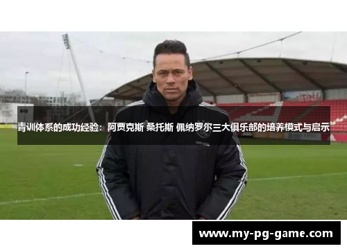 青训体系的成功经验：阿贾克斯 桑托斯 佩纳罗尔三大俱乐部的培养模式与启示