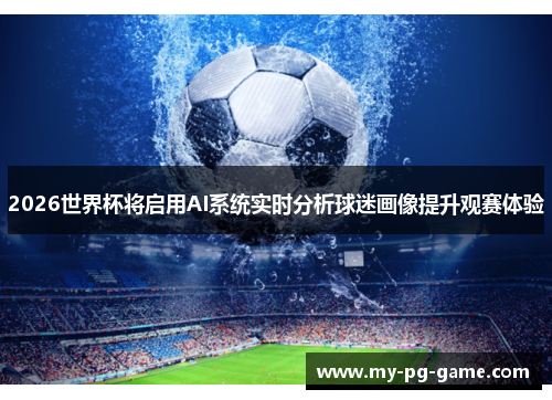 2026世界杯将启用AI系统实时分析球迷画像提升观赛体验