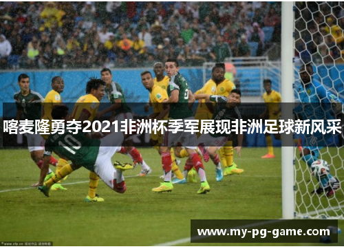 喀麦隆勇夺2021非洲杯季军展现非洲足球新风采